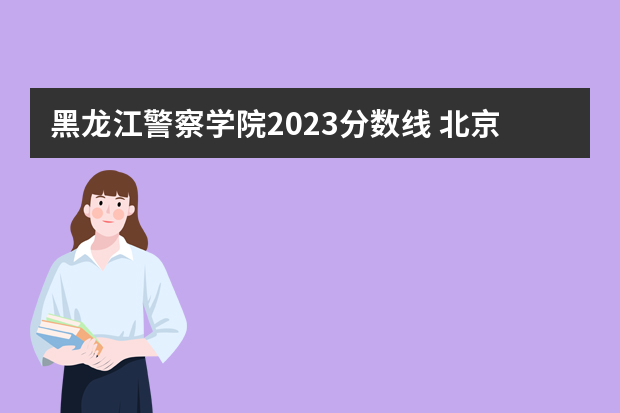 黑龙江警察学院2023分数线 北京公安大学研究生分数线